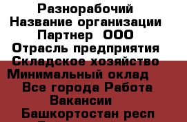 Разнорабочий › Название организации ­ Партнер, ООО › Отрасль предприятия ­ Складское хозяйство › Минимальный оклад ­ 1 - Все города Работа » Вакансии   . Башкортостан респ.,Баймакский р-н